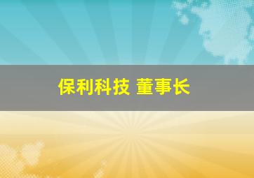 保利科技 董事长